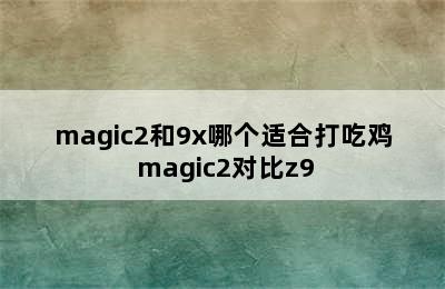 magic2和9x哪个适合打吃鸡 magic2对比z9